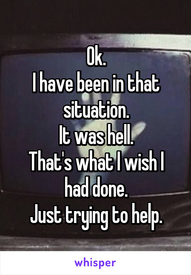 Ok.
I have been in that situation.
It was hell.
That's what I wish I had done.
Just trying to help.