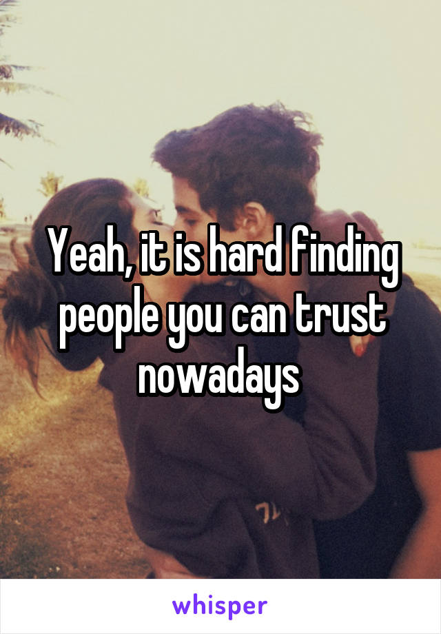 Yeah, it is hard finding people you can trust nowadays 