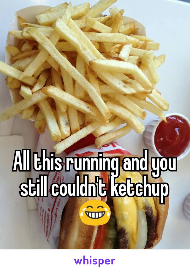 All this running and you still couldn't ketchup 😂