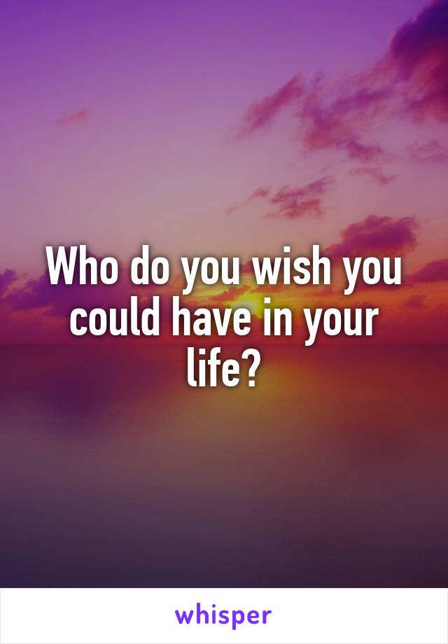 Who do you wish you could have in your life?