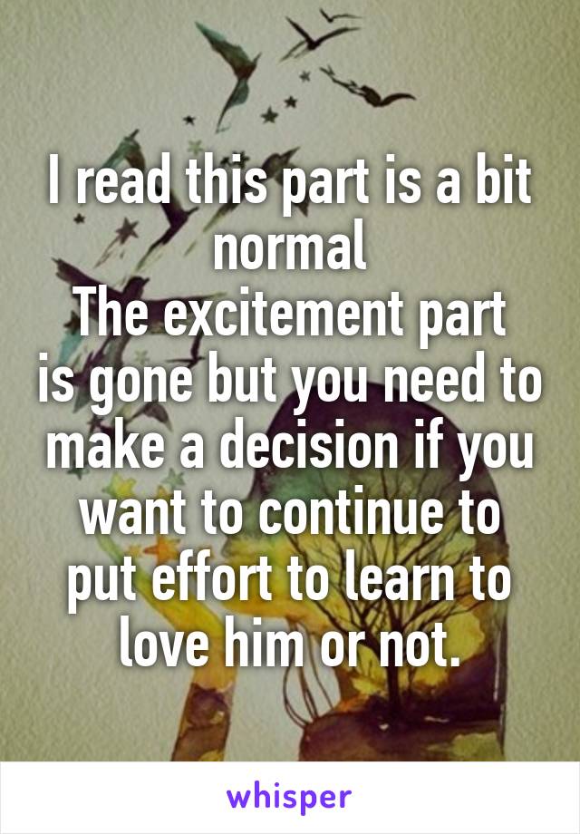 I read this part is a bit normal
The excitement part is gone but you need to make a decision if you want to continue to put effort to learn to love him or not.