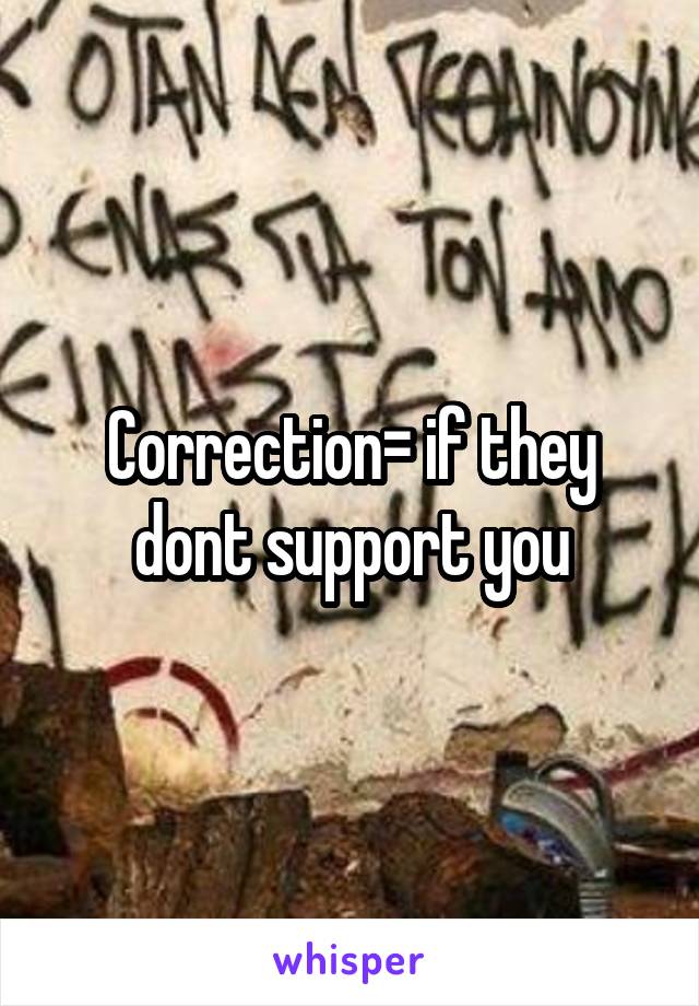 Correction= if they dont support you