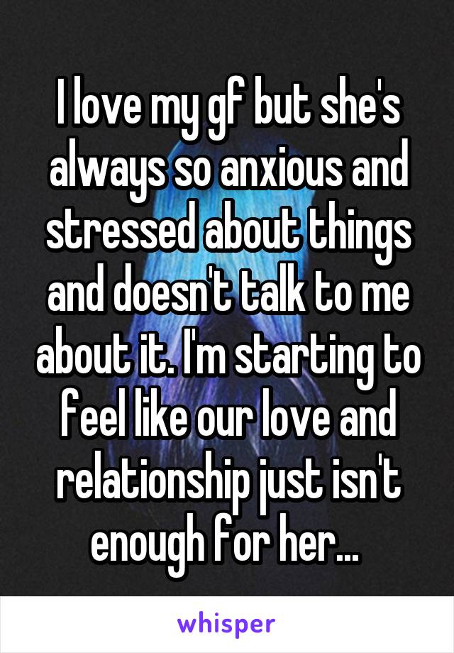 I love my gf but she's always so anxious and stressed about things and doesn't talk to me about it. I'm starting to feel like our love and relationship just isn't enough for her... 