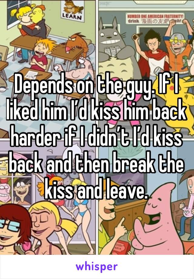 Depends on the guy. If I liked him I’d kiss him back harder if I didn’t I’d kiss back and then break the kiss and leave. 