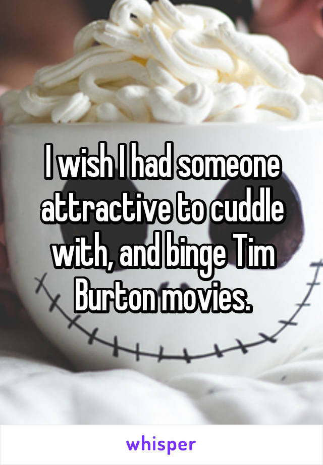 I wish I had someone attractive to cuddle with, and binge Tim Burton movies.