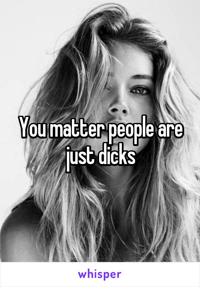 You matter people are just dicks