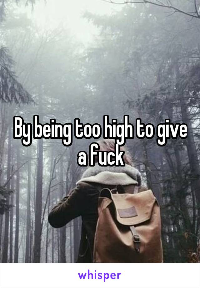 By being too high to give a fuck