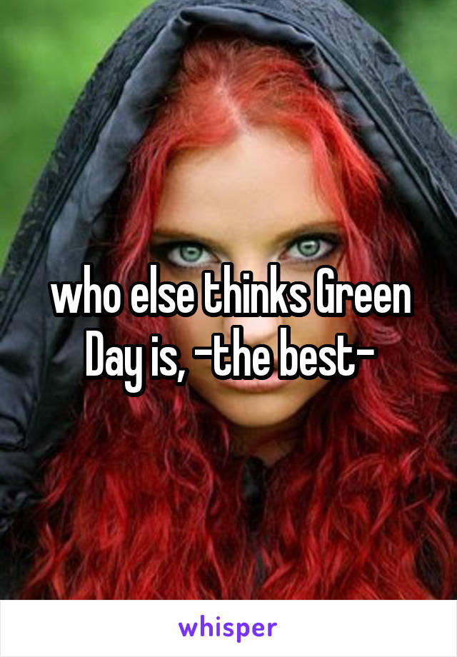 who else thinks Green Day is, -the best-