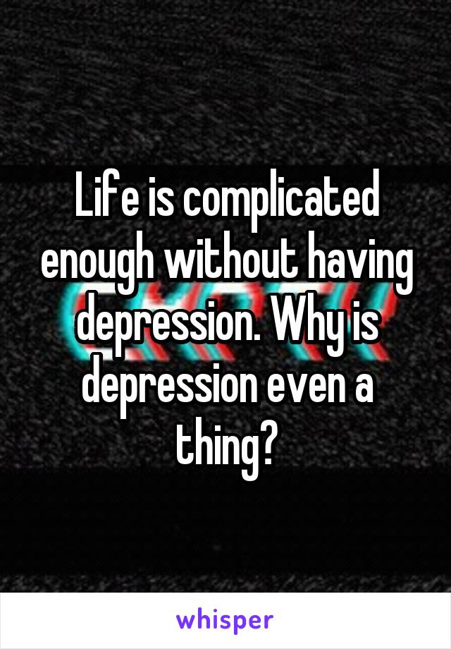 Life is complicated enough without having depression. Why is depression even a thing?