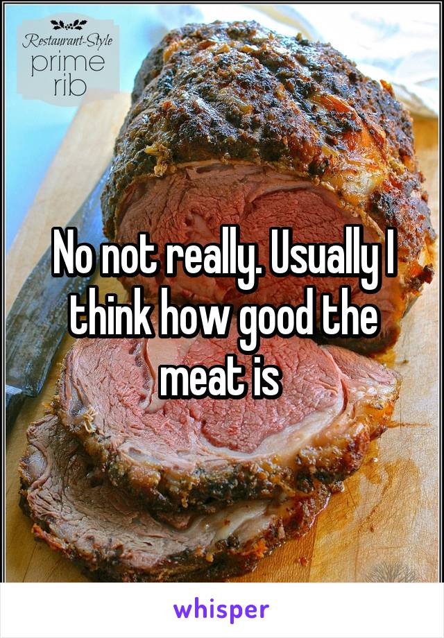 No not really. Usually I think how good the meat is 