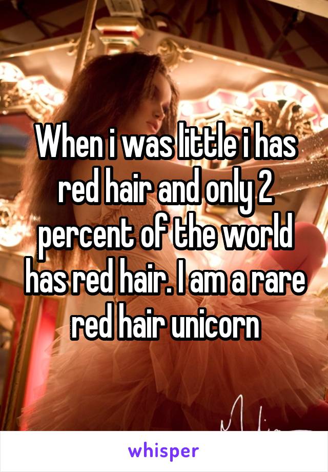 When i was little i has red hair and only 2 percent of the world has red hair. I am a rare red hair unicorn