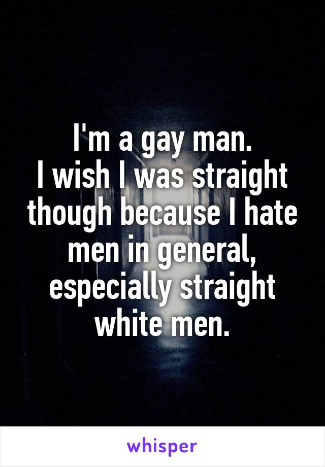 I'm a gay man.
I wish I was straight though because I hate men in general, especially straight white men.