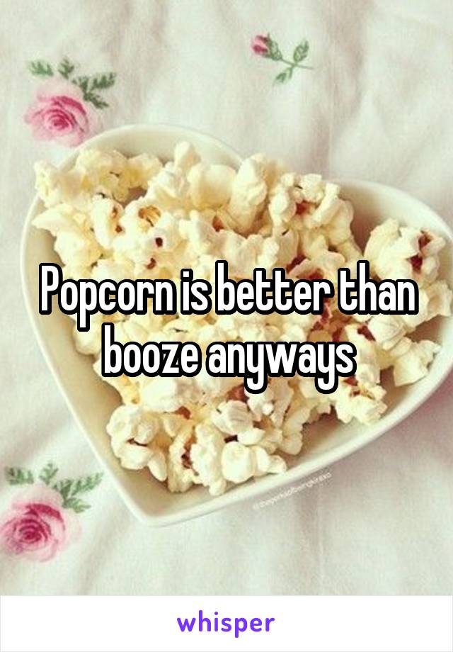 Popcorn is better than booze anyways