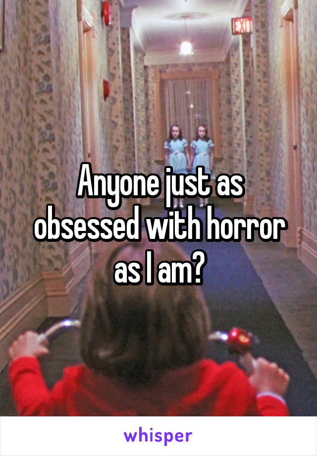 Anyone just as obsessed with horror as I am?