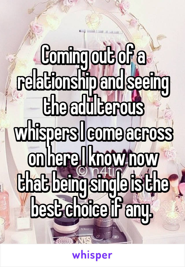 Coming out of a relationship and seeing the adulterous whispers I come across on here I know now that being single is the best choice if any. 