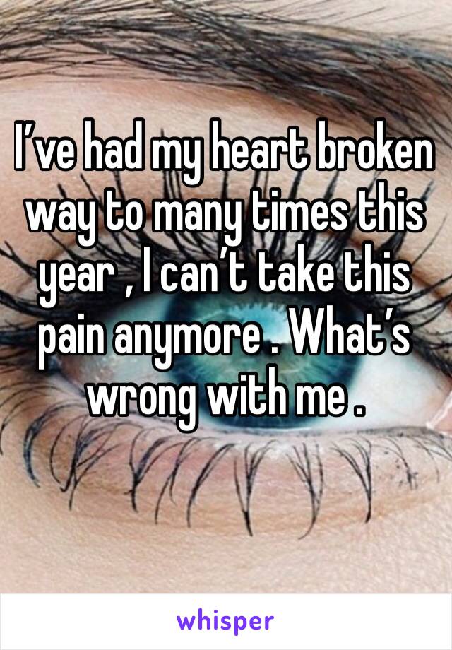 I’ve had my heart broken way to many times this year , I can’t take this pain anymore . What’s wrong with me . 