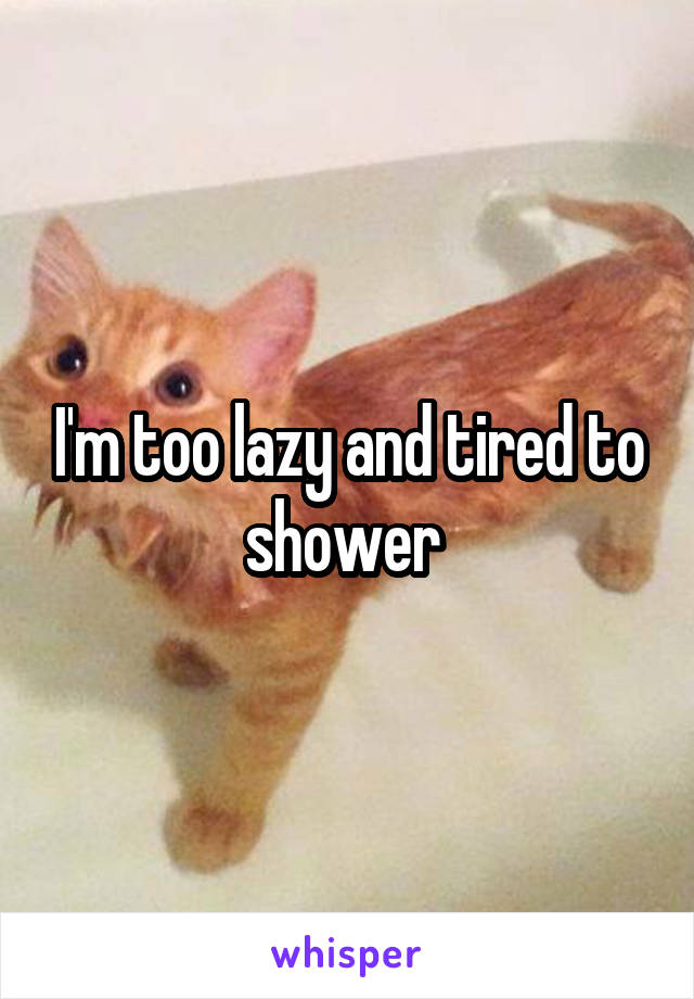 I'm too lazy and tired to shower 