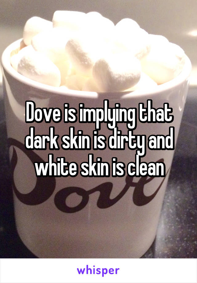 Dove is implying that dark skin is dirty and white skin is clean