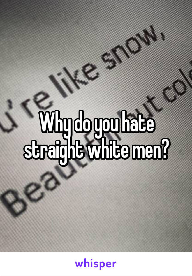 Why do you hate straight white men?