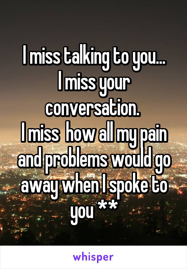 I miss talking to you...
I miss your conversation. 
I miss  how all my pain and problems would go away when I spoke to you **