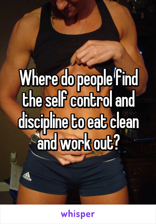 Where do people find the self control and discipline to eat clean and work out?