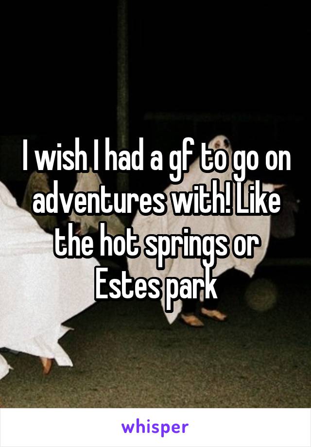 I wish I had a gf to go on adventures with! Like the hot springs or Estes park