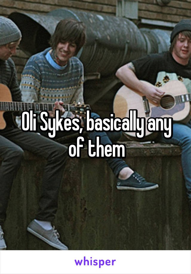 Oli Sykes, basically any of them