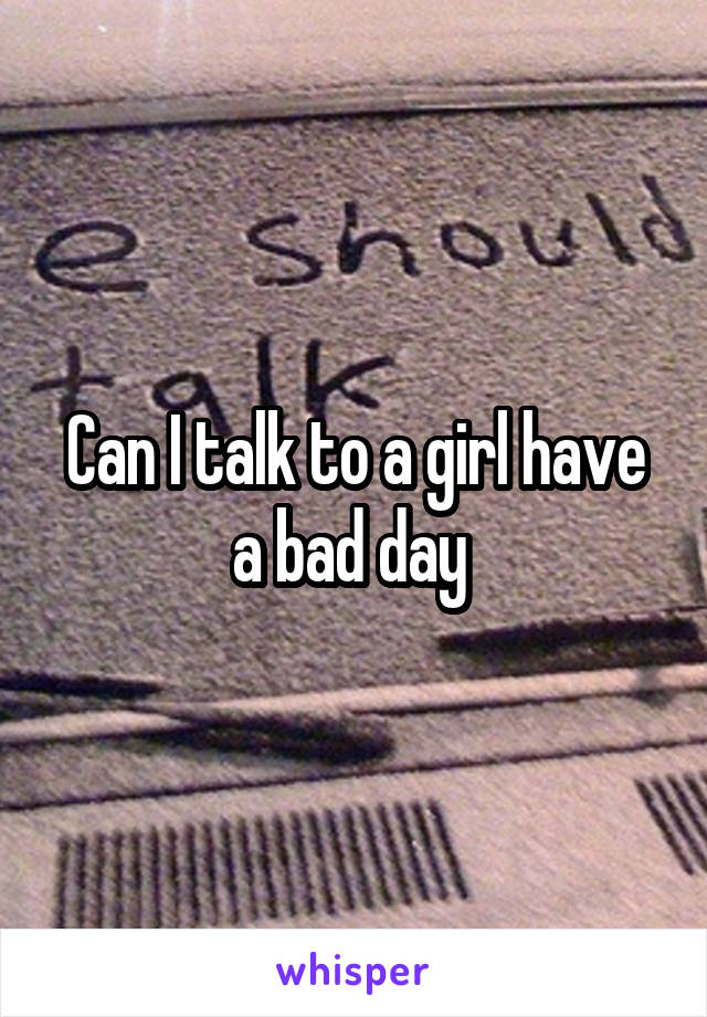 Can I talk to a girl have a bad day 