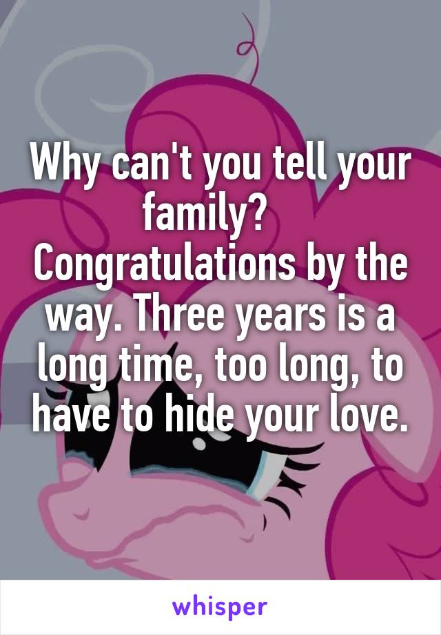 Why can't you tell your family?    Congratulations by the way. Three years is a long time, too long, to have to hide your love. 