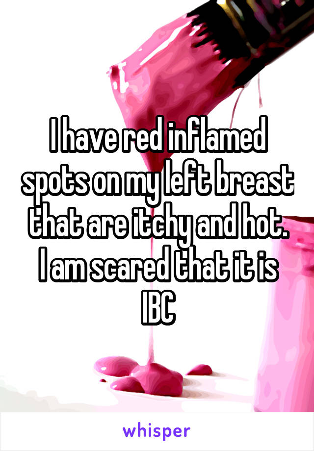 I have red inflamed spots on my left breast that are itchy and hot.
I am scared that it is IBC