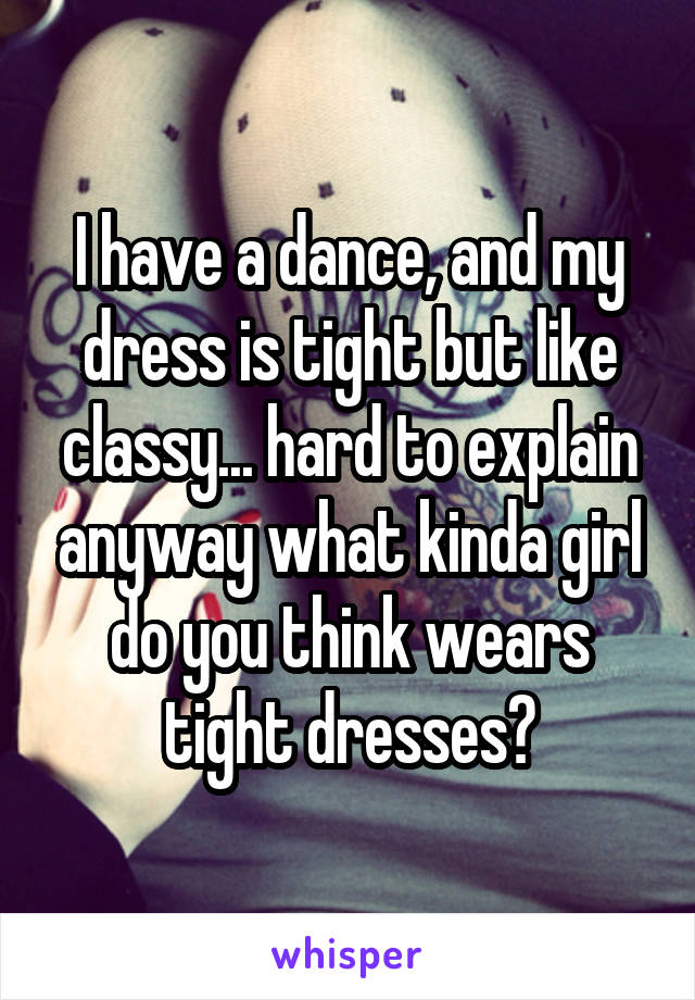 I have a dance, and my dress is tight but like classy... hard to explain anyway what kinda girl do you think wears tight dresses?