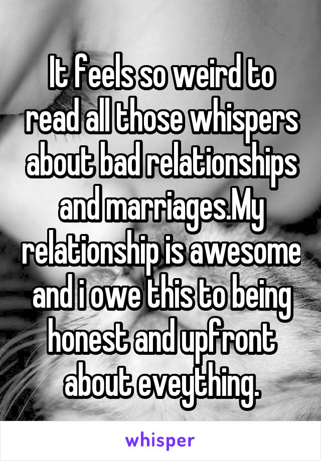 It feels so weird to read all those whispers about bad relationships and marriages.My relationship is awesome and i owe this to being honest and upfront about eveything.