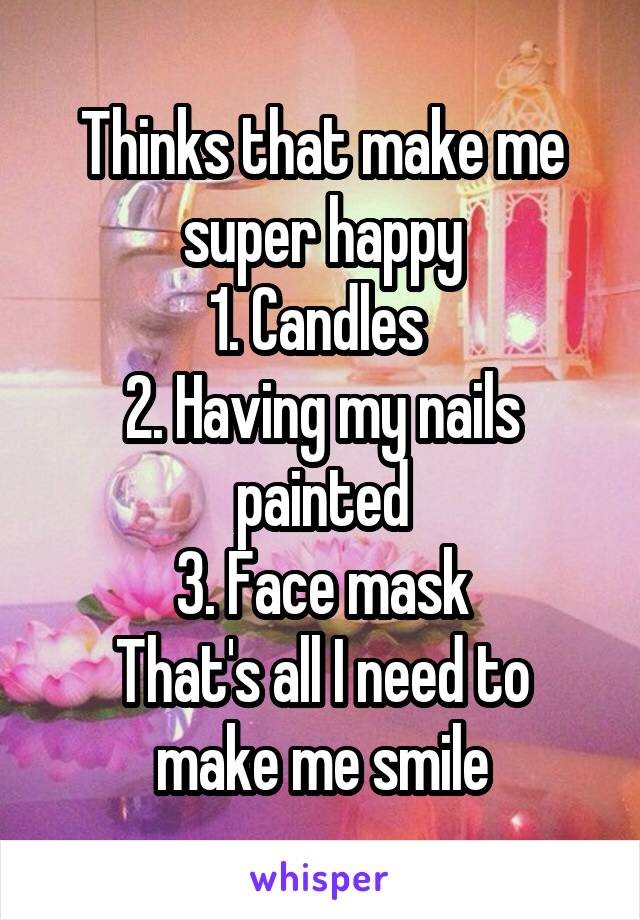 Thinks that make me super happy
1. Candles 
2. Having my nails painted
3. Face mask
That's all I need to make me smile