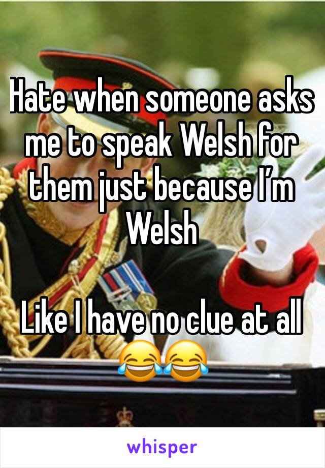 Hate when someone asks me to speak Welsh for them just because I’m Welsh 

Like I have no clue at all 😂😂