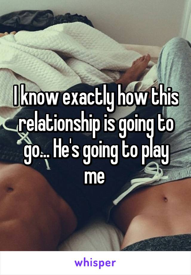 I know exactly how this relationship is going to go... He's going to play me 