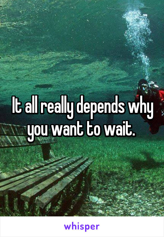 It all really depends why you want to wait. 