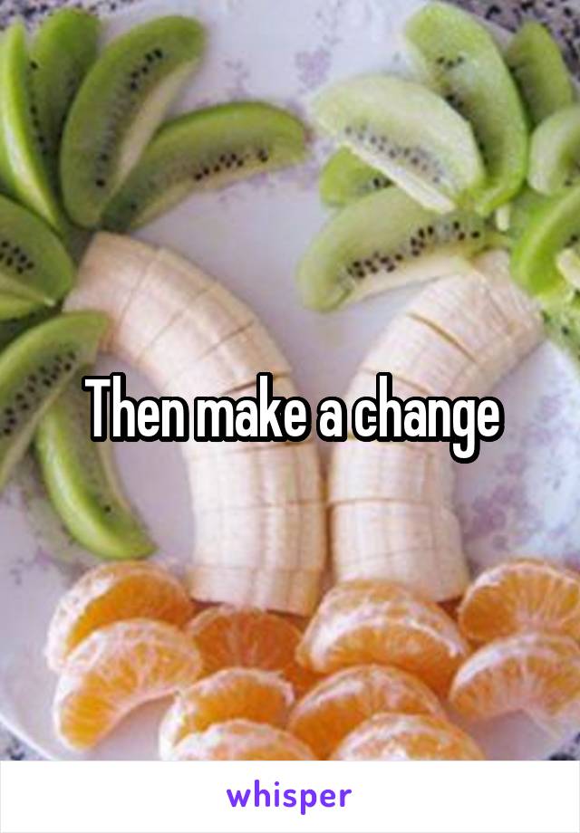 Then make a change