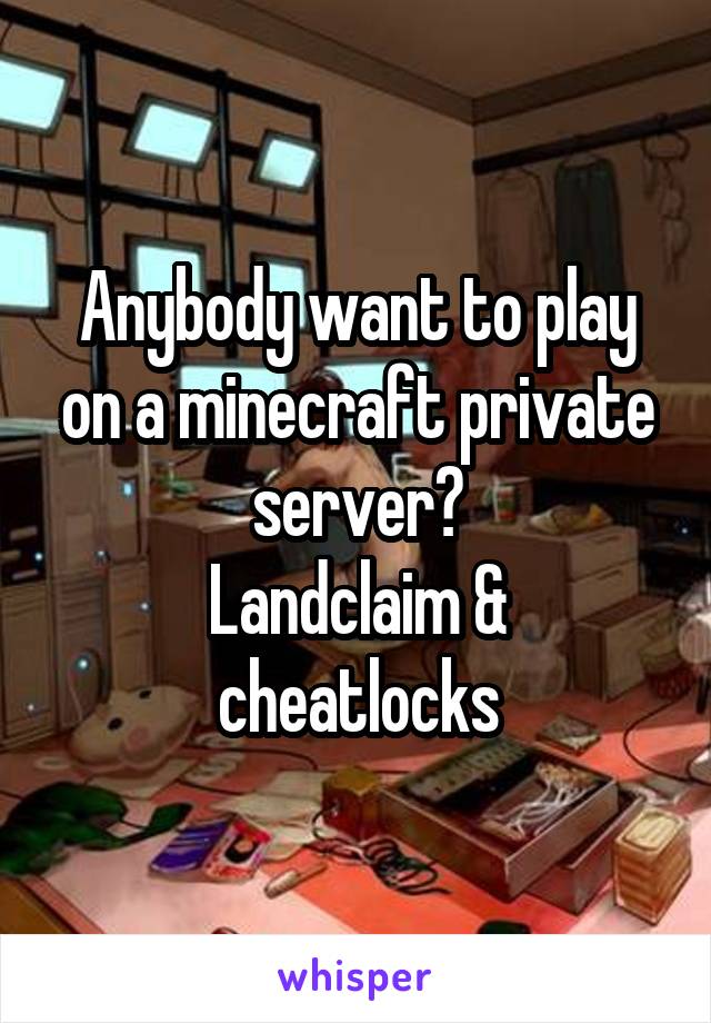 Anybody want to play on a minecraft private server?
Landclaim & cheatlocks