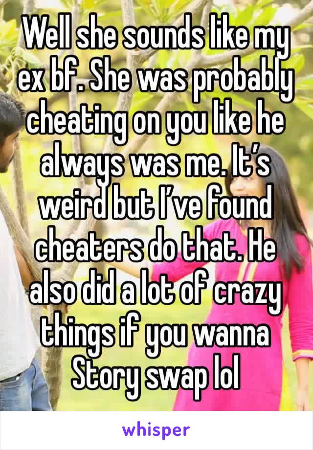 Well she sounds like my ex bf. She was probably cheating on you like he always was me. It’s weird but I’ve found cheaters do that. He also did a lot of crazy things if you wanna Story swap lol 