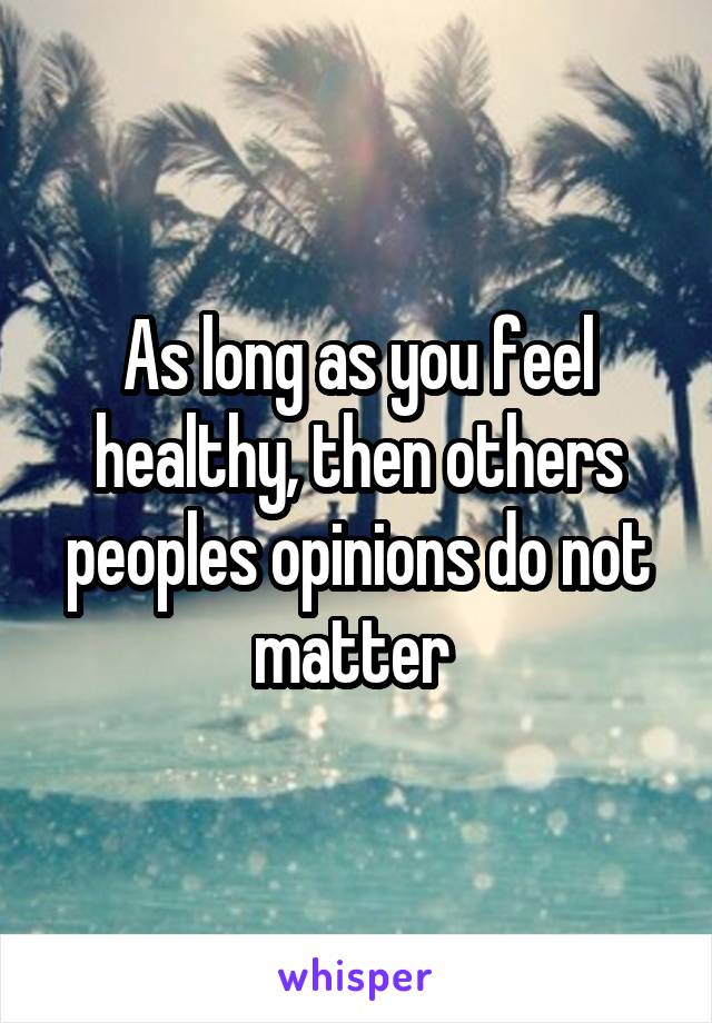 As long as you feel healthy, then others peoples opinions do not matter 
