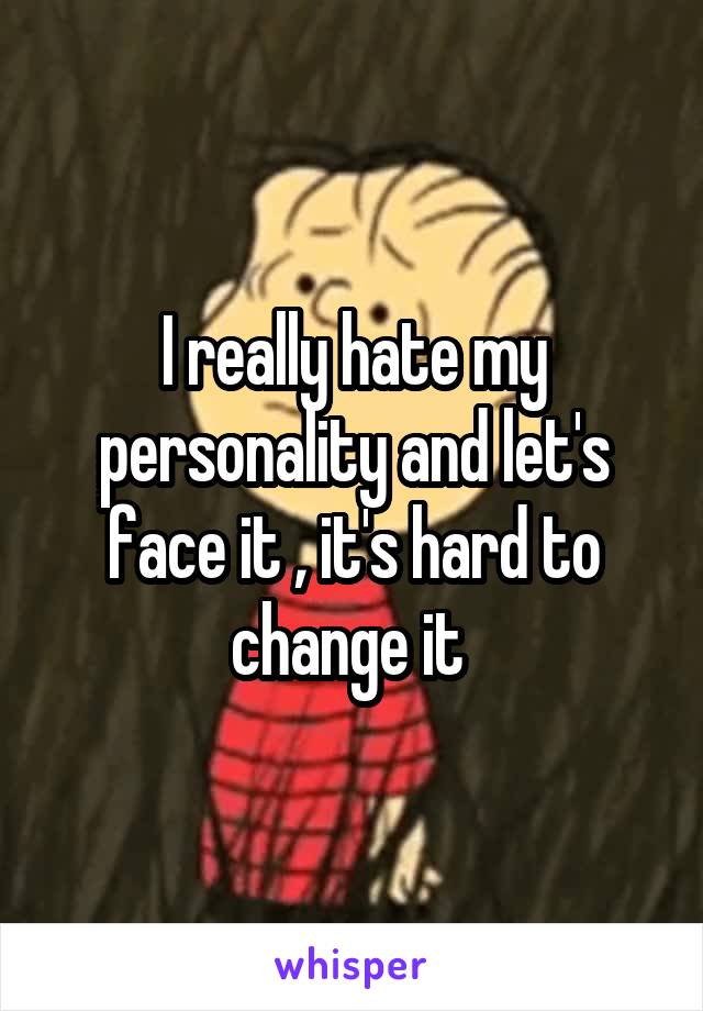 I really hate my personality and let's face it , it's hard to change it 