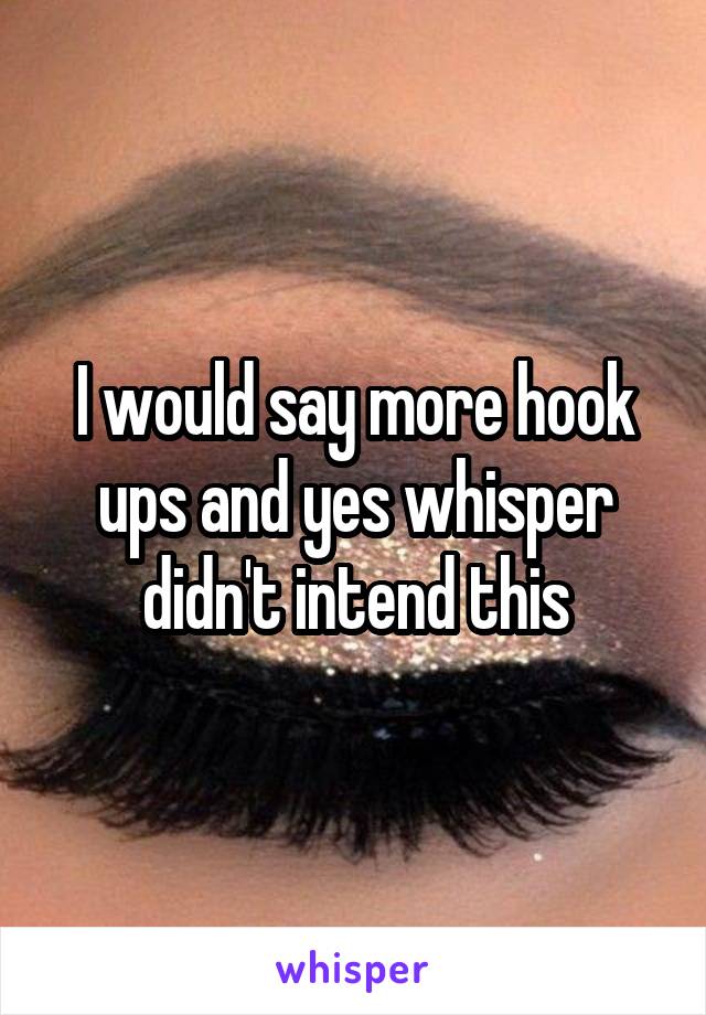 I would say more hook ups and yes whisper didn't intend this