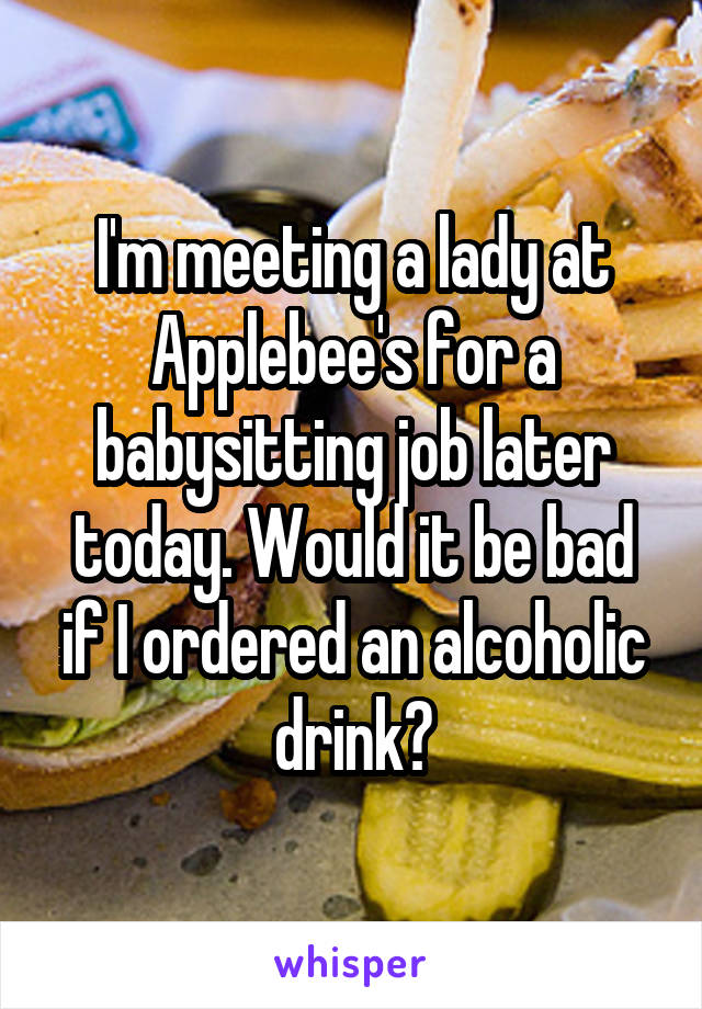 I'm meeting a lady at Applebee's for a babysitting job later today. Would it be bad if I ordered an alcoholic drink?