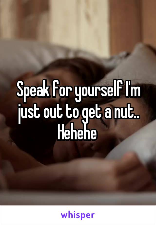 Speak for yourself I'm just out to get a nut.. Hehehe 