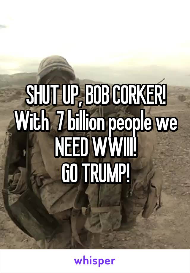 SHUT UP, BOB CORKER! With  7 billion people we NEED WWIII!
GO TRUMP!