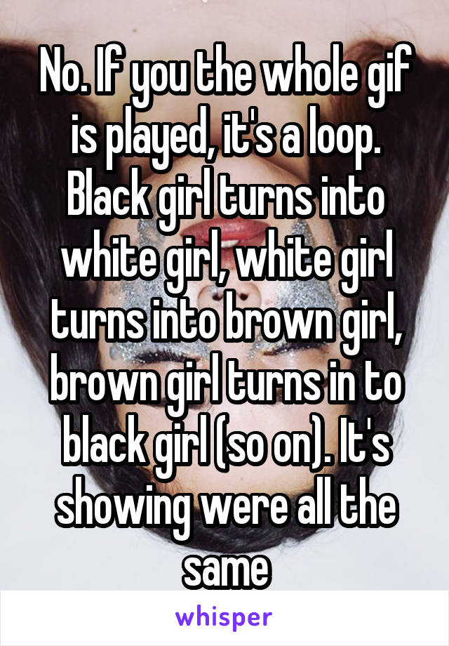 No. If you the whole gif is played, it's a loop. Black girl turns into white girl, white girl turns into brown girl, brown girl turns in to black girl (so on). It's showing were all the same