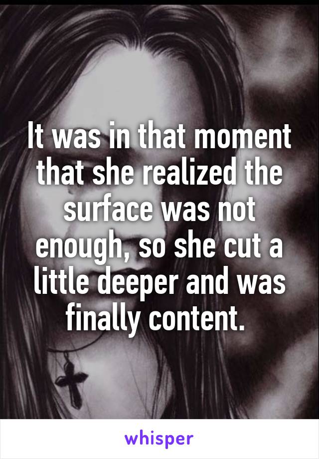 It was in that moment that she realized the surface was not enough, so she cut a little deeper and was finally content. 