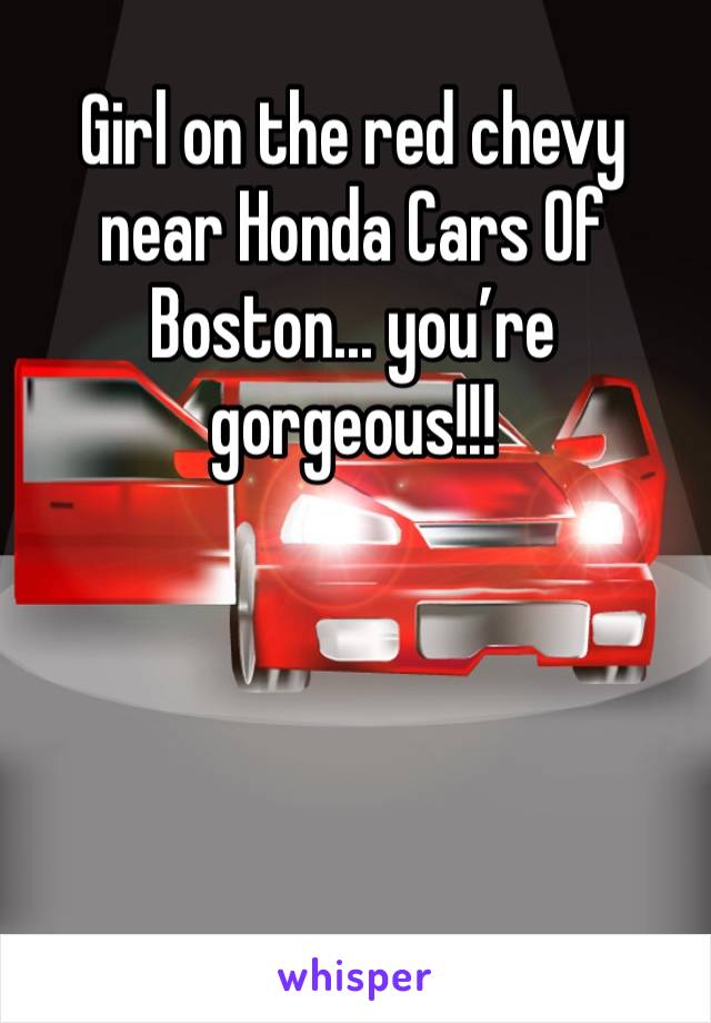 Girl on the red chevy near Honda Cars Of Boston... you’re gorgeous!!! 