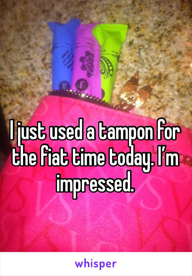 I just used a tampon for the fiat time today. I’m impressed. 