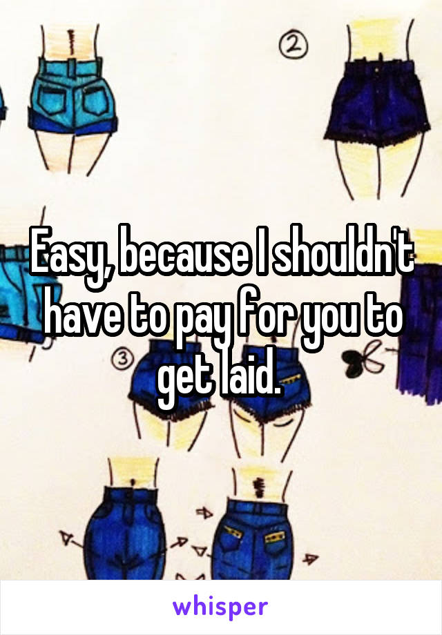 Easy, because I shouldn't have to pay for you to get laid. 